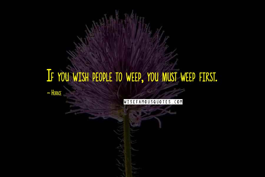 Horace Quotes: If you wish people to weep, you must weep first.