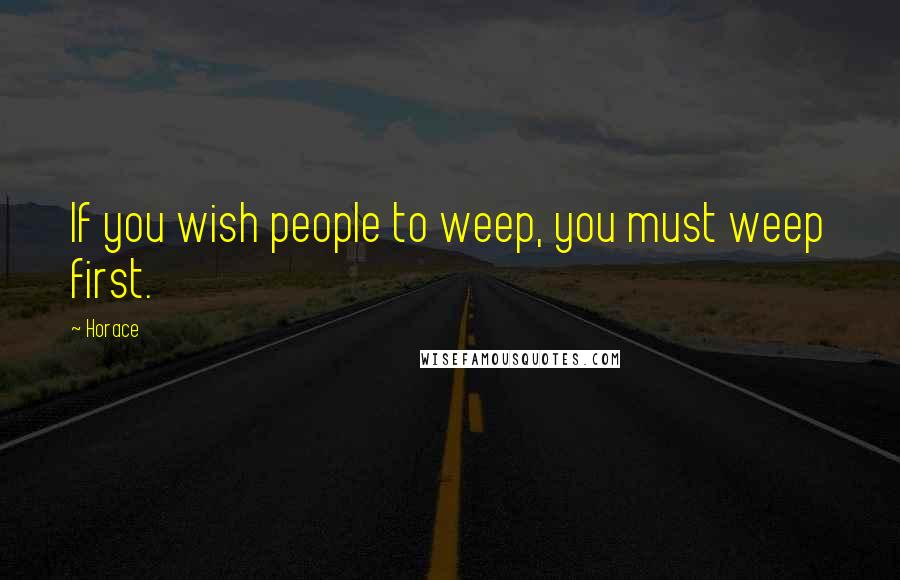 Horace Quotes: If you wish people to weep, you must weep first.