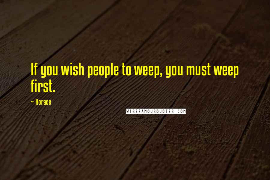 Horace Quotes: If you wish people to weep, you must weep first.