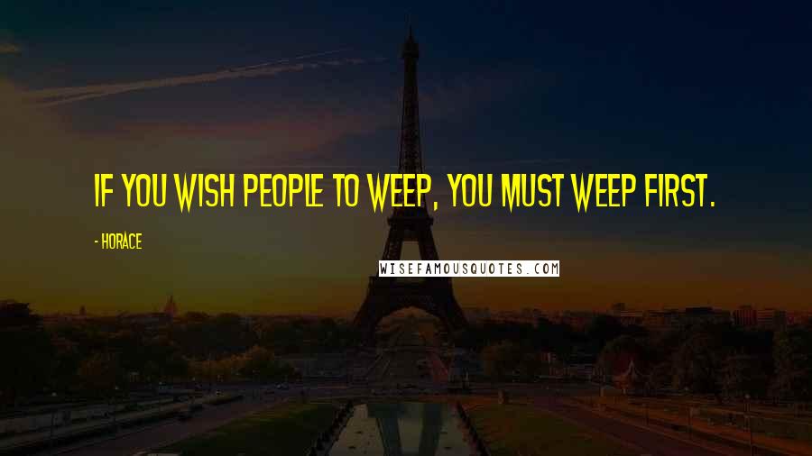 Horace Quotes: If you wish people to weep, you must weep first.