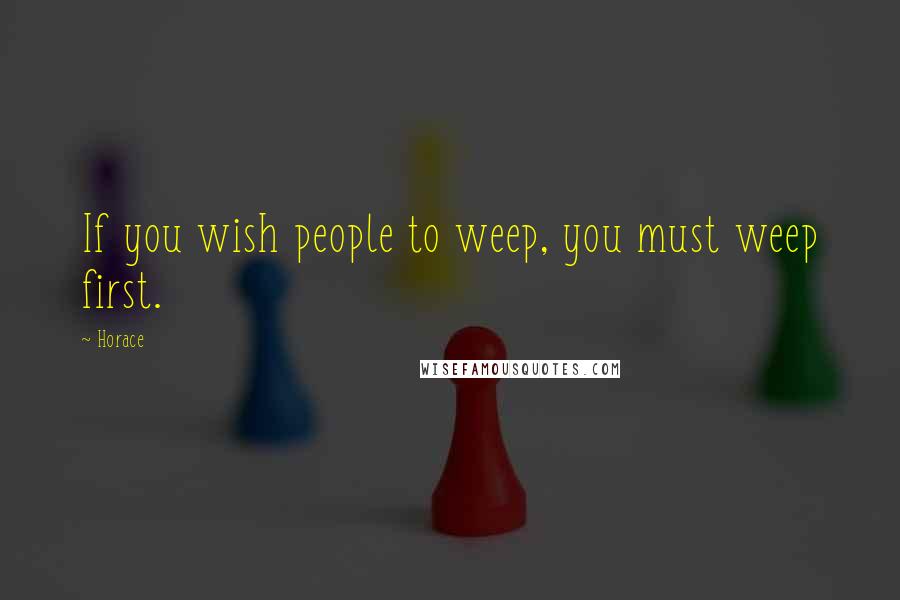 Horace Quotes: If you wish people to weep, you must weep first.