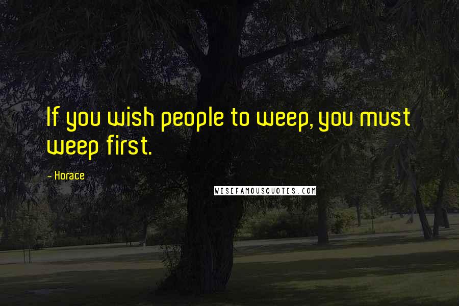 Horace Quotes: If you wish people to weep, you must weep first.