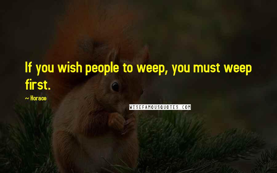 Horace Quotes: If you wish people to weep, you must weep first.