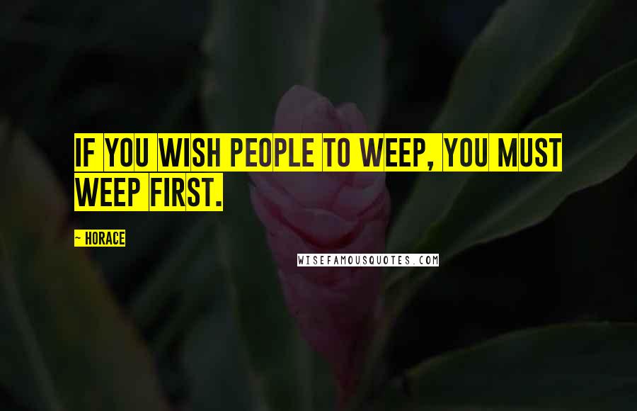 Horace Quotes: If you wish people to weep, you must weep first.