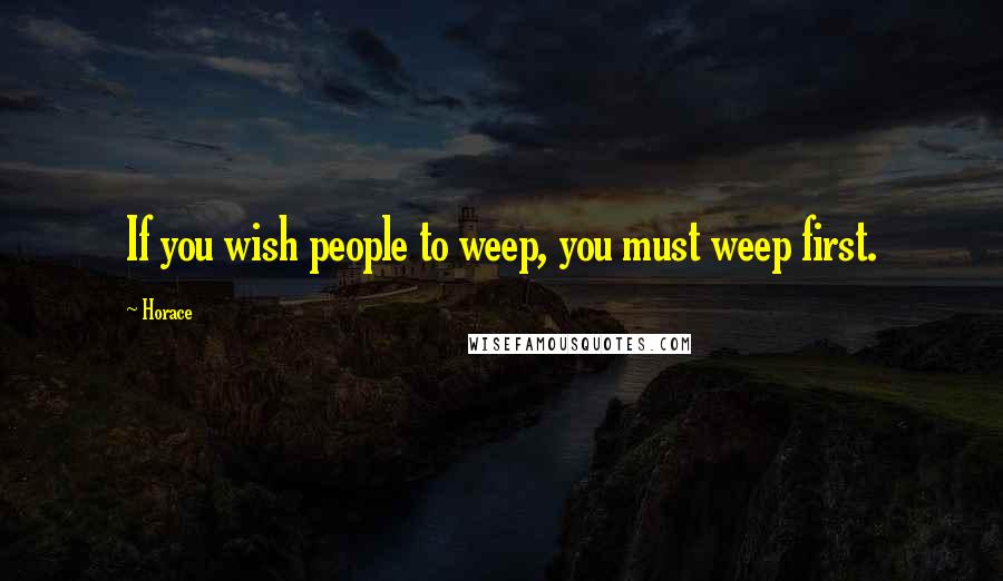 Horace Quotes: If you wish people to weep, you must weep first.