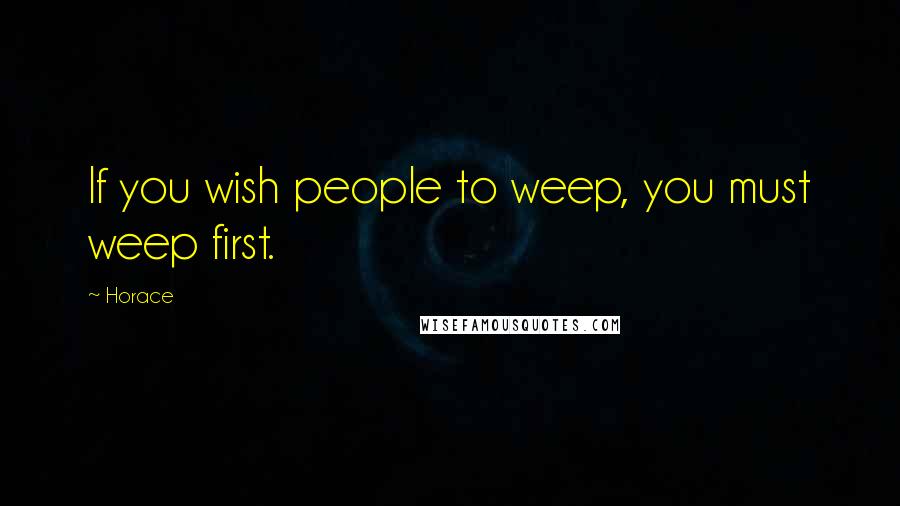 Horace Quotes: If you wish people to weep, you must weep first.