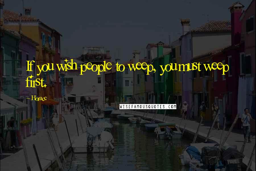 Horace Quotes: If you wish people to weep, you must weep first.