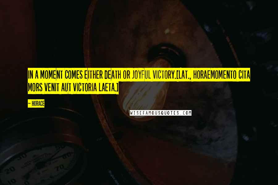 Horace Quotes: In a moment comes either death or joyful victory.[Lat., HoraeMomento cita mors venit aut victoria laeta.]