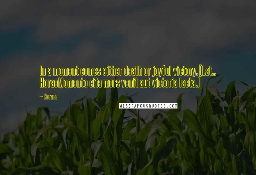 Horace Quotes: In a moment comes either death or joyful victory.[Lat., HoraeMomento cita mors venit aut victoria laeta.]