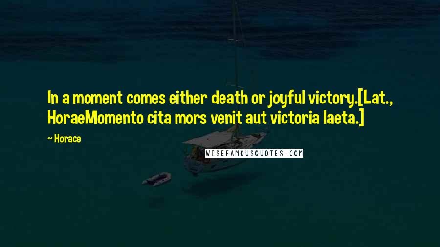 Horace Quotes: In a moment comes either death or joyful victory.[Lat., HoraeMomento cita mors venit aut victoria laeta.]