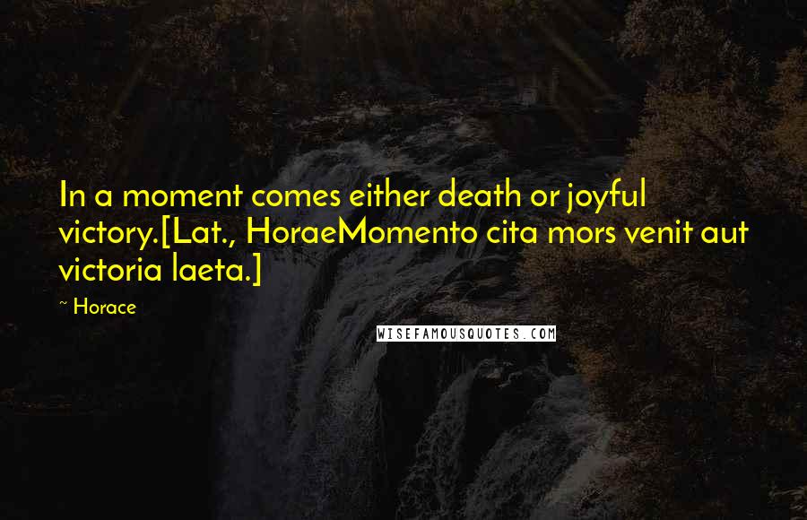 Horace Quotes: In a moment comes either death or joyful victory.[Lat., HoraeMomento cita mors venit aut victoria laeta.]