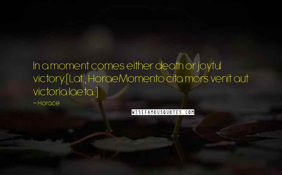 Horace Quotes: In a moment comes either death or joyful victory.[Lat., HoraeMomento cita mors venit aut victoria laeta.]