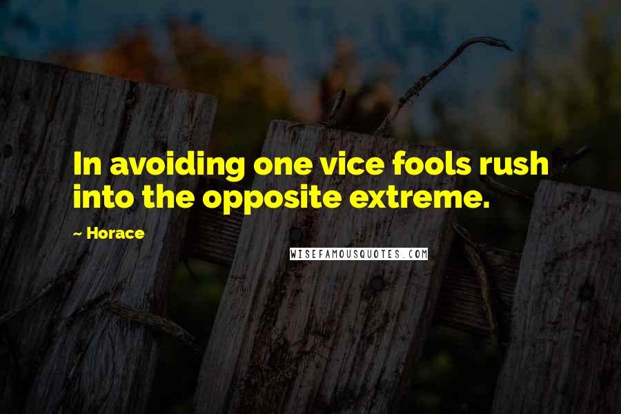 Horace Quotes: In avoiding one vice fools rush into the opposite extreme.