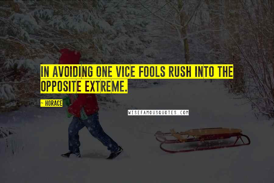 Horace Quotes: In avoiding one vice fools rush into the opposite extreme.