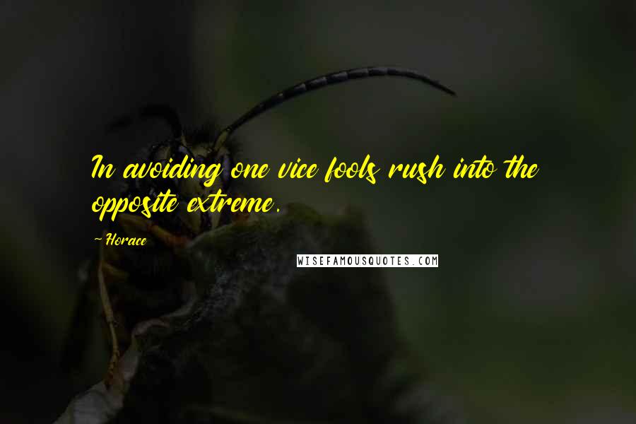 Horace Quotes: In avoiding one vice fools rush into the opposite extreme.