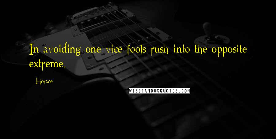 Horace Quotes: In avoiding one vice fools rush into the opposite extreme.