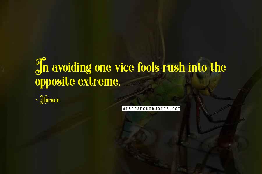 Horace Quotes: In avoiding one vice fools rush into the opposite extreme.