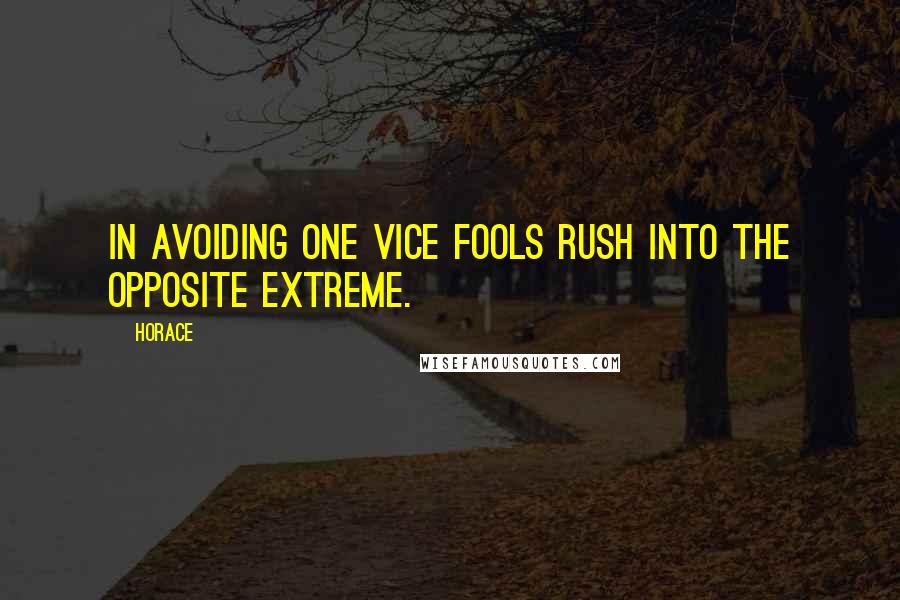 Horace Quotes: In avoiding one vice fools rush into the opposite extreme.