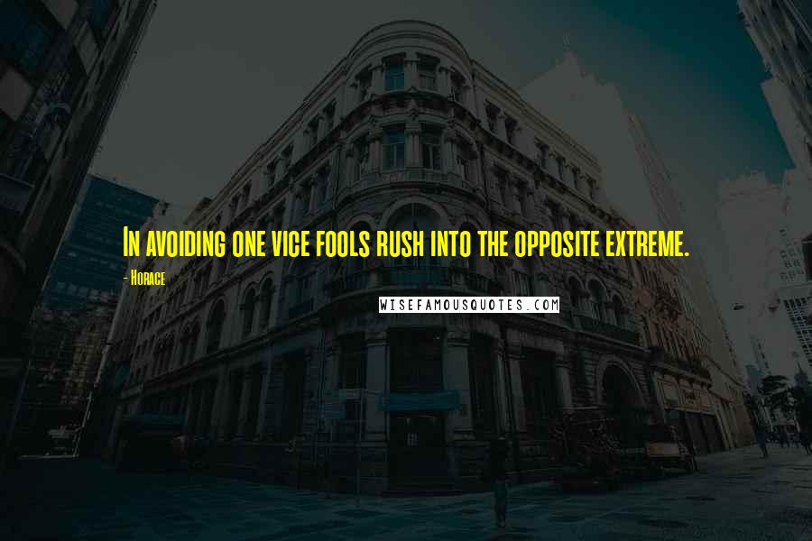 Horace Quotes: In avoiding one vice fools rush into the opposite extreme.