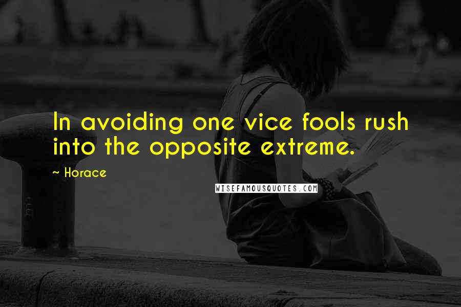 Horace Quotes: In avoiding one vice fools rush into the opposite extreme.