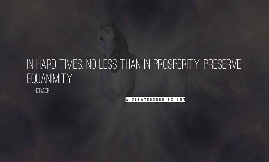 Horace Quotes: In hard times, no less than in prosperity, preserve equanimity.