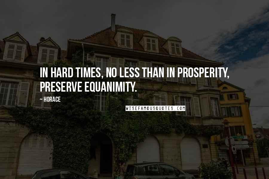 Horace Quotes: In hard times, no less than in prosperity, preserve equanimity.