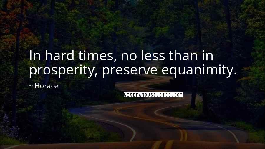 Horace Quotes: In hard times, no less than in prosperity, preserve equanimity.