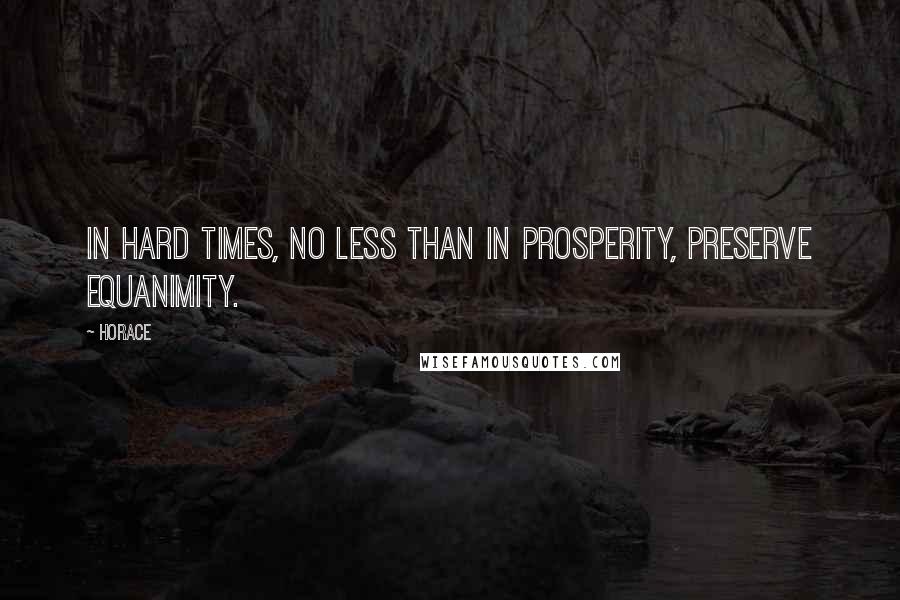 Horace Quotes: In hard times, no less than in prosperity, preserve equanimity.