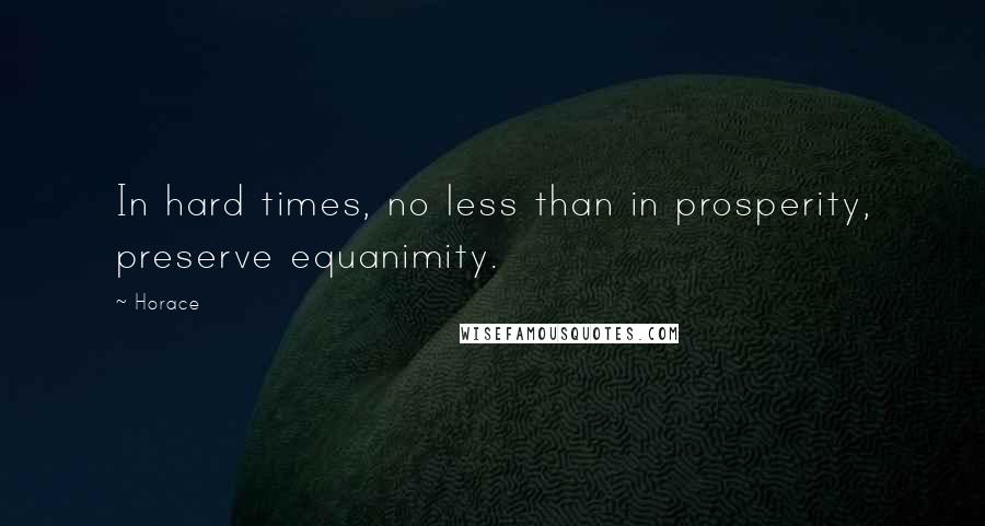 Horace Quotes: In hard times, no less than in prosperity, preserve equanimity.