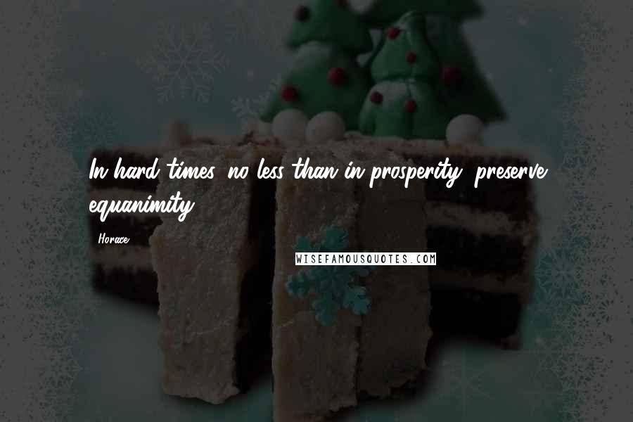 Horace Quotes: In hard times, no less than in prosperity, preserve equanimity.