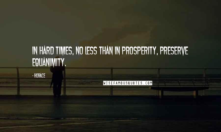 Horace Quotes: In hard times, no less than in prosperity, preserve equanimity.