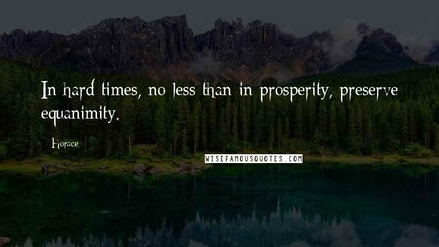 Horace Quotes: In hard times, no less than in prosperity, preserve equanimity.