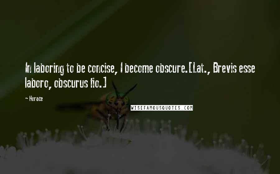 Horace Quotes: In laboring to be concise, I become obscure.[Lat., Brevis esse laboro, obscurus fio.]