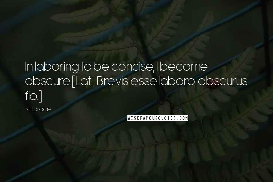 Horace Quotes: In laboring to be concise, I become obscure.[Lat., Brevis esse laboro, obscurus fio.]