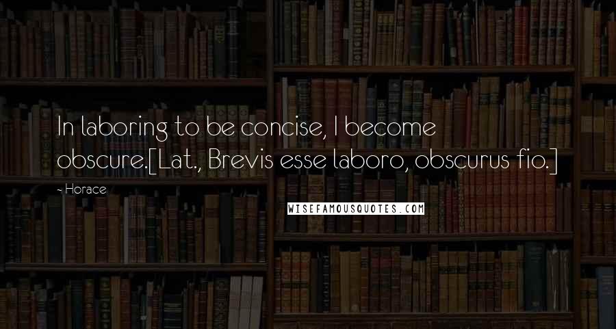 Horace Quotes: In laboring to be concise, I become obscure.[Lat., Brevis esse laboro, obscurus fio.]