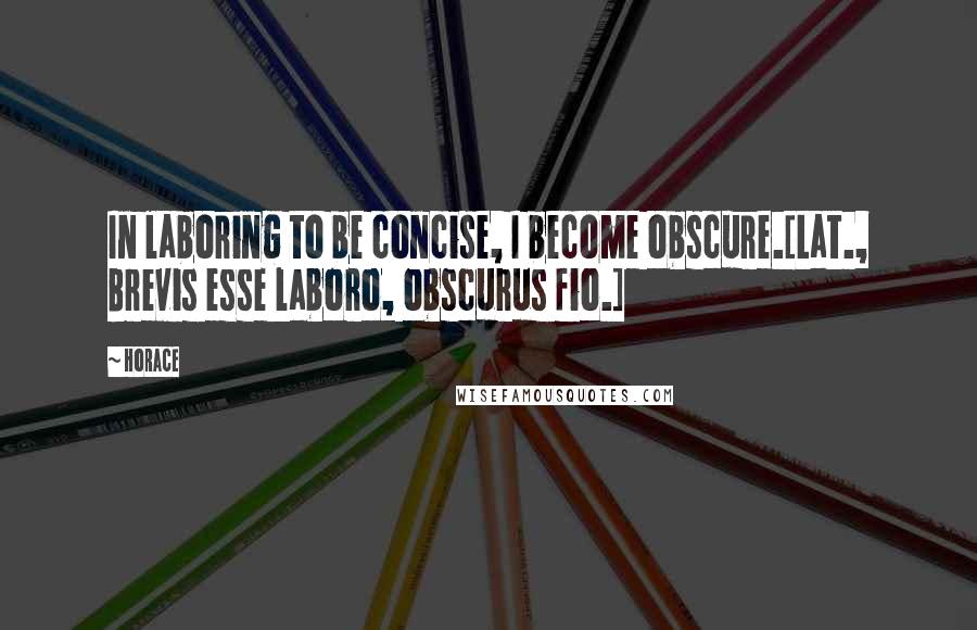 Horace Quotes: In laboring to be concise, I become obscure.[Lat., Brevis esse laboro, obscurus fio.]