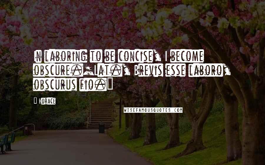 Horace Quotes: In laboring to be concise, I become obscure.[Lat., Brevis esse laboro, obscurus fio.]