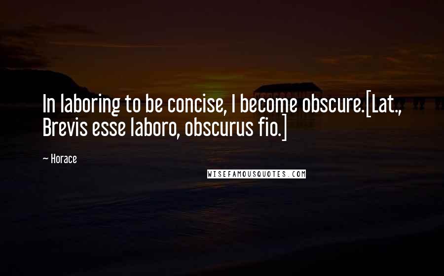 Horace Quotes: In laboring to be concise, I become obscure.[Lat., Brevis esse laboro, obscurus fio.]