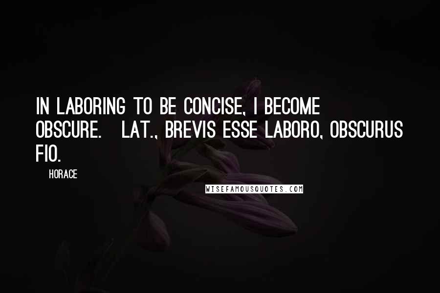 Horace Quotes: In laboring to be concise, I become obscure.[Lat., Brevis esse laboro, obscurus fio.]