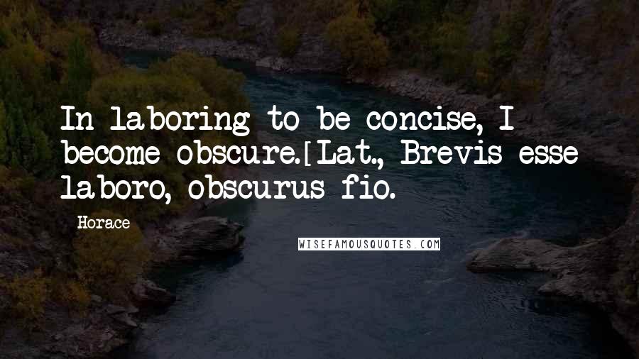 Horace Quotes: In laboring to be concise, I become obscure.[Lat., Brevis esse laboro, obscurus fio.]