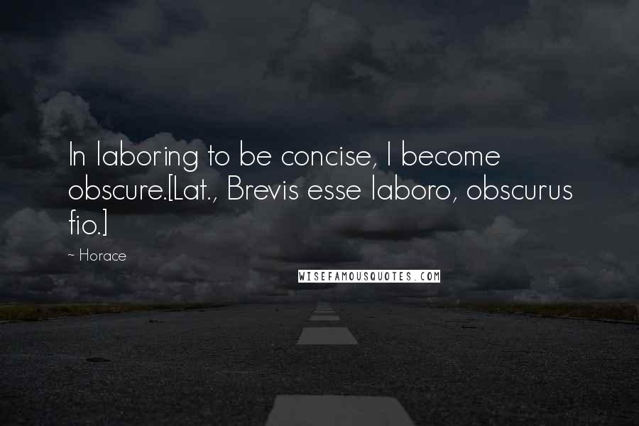 Horace Quotes: In laboring to be concise, I become obscure.[Lat., Brevis esse laboro, obscurus fio.]