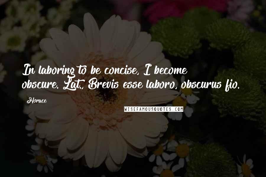 Horace Quotes: In laboring to be concise, I become obscure.[Lat., Brevis esse laboro, obscurus fio.]