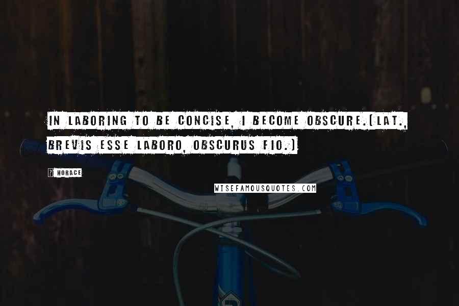 Horace Quotes: In laboring to be concise, I become obscure.[Lat., Brevis esse laboro, obscurus fio.]