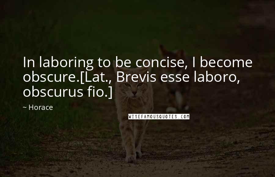 Horace Quotes: In laboring to be concise, I become obscure.[Lat., Brevis esse laboro, obscurus fio.]