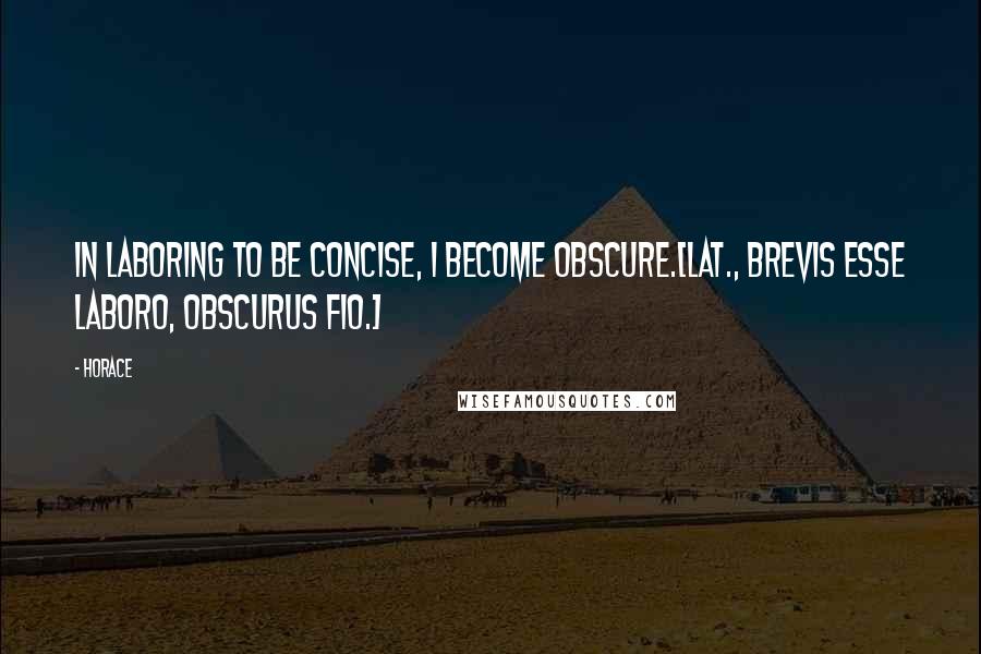 Horace Quotes: In laboring to be concise, I become obscure.[Lat., Brevis esse laboro, obscurus fio.]