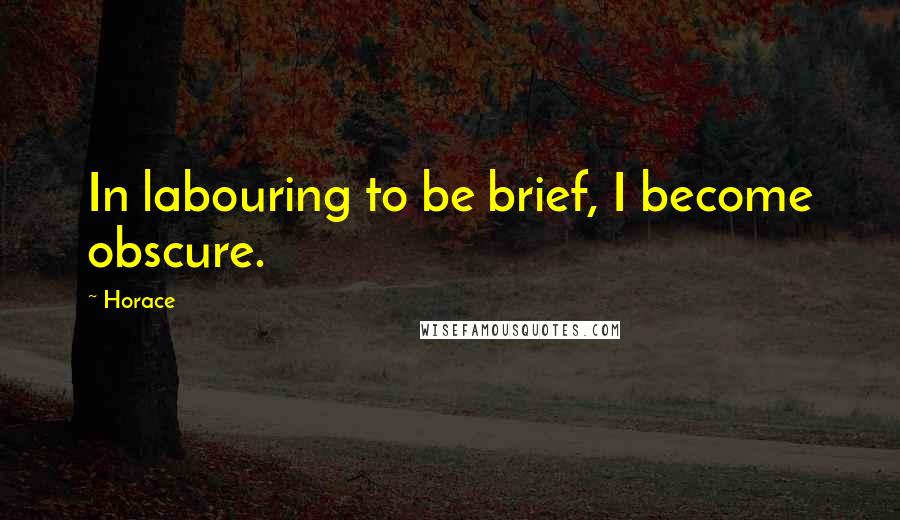 Horace Quotes: In labouring to be brief, I become obscure.