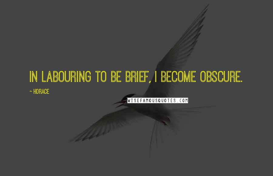 Horace Quotes: In labouring to be brief, I become obscure.