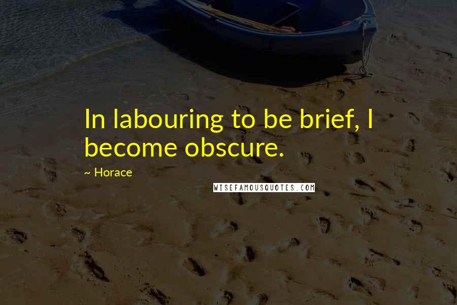 Horace Quotes: In labouring to be brief, I become obscure.