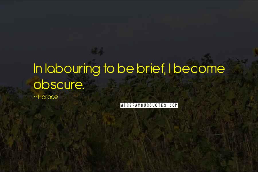 Horace Quotes: In labouring to be brief, I become obscure.