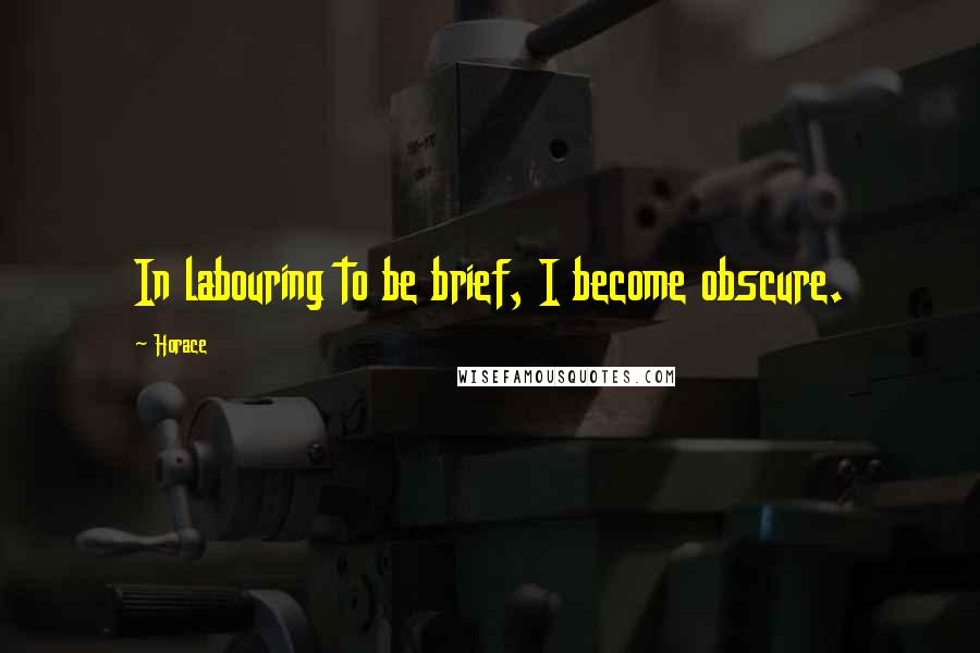 Horace Quotes: In labouring to be brief, I become obscure.